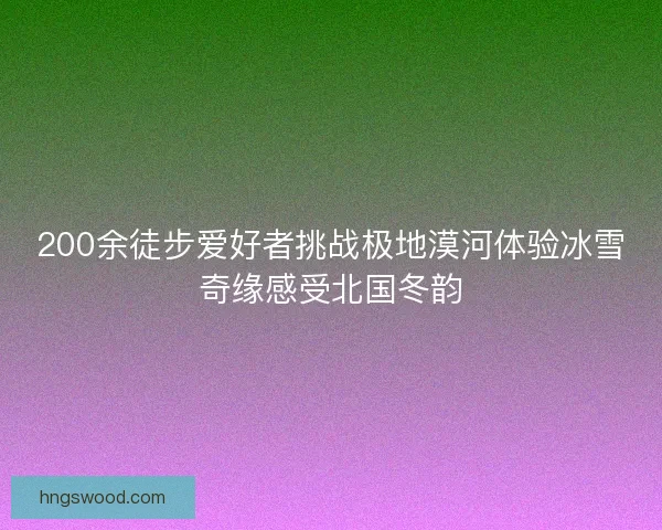 200余徒步爱好者挑战极地漠河体验冰雪奇缘感受北国冬韵