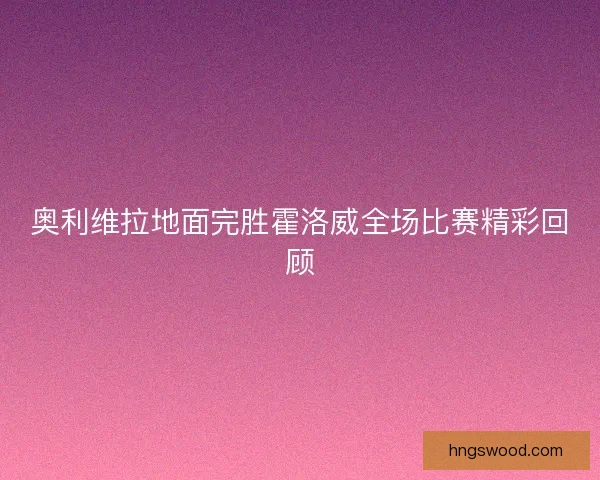 奥利维拉地面完胜霍洛威全场比赛精彩回顾