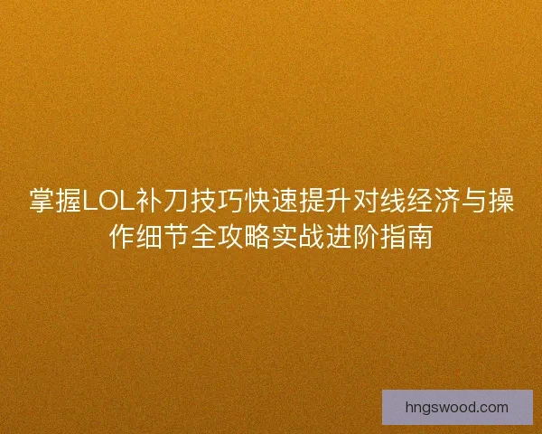 掌握LOL补刀技巧快速提升对线经济与操作细节全攻略实战进阶指南