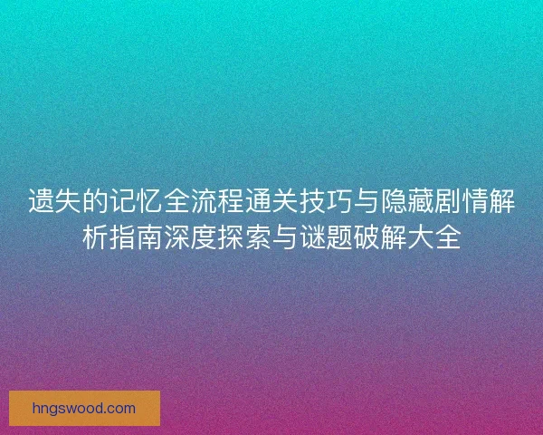 遗失的记忆全流程通关技巧与隐藏剧情解析指南深度探索与谜题破解大全